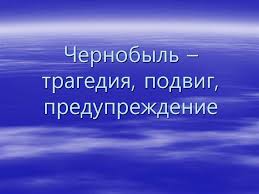 «Чернобыль-трагедия, подвиг предупреждение». В